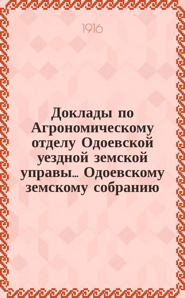 Доклады по Агрономическому отделу Одоевской уездной земской управы... Одоевскому земскому собранию. ... 52-му очередному...