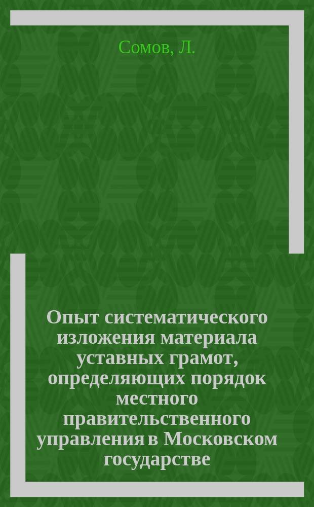 Опыт систематического изложения материала уставных грамот, определяющих порядок местного правительственного управления в Московском государстве : С прил. текста грамот : Работа из семинарии проф. М.В. Довнар-Запольского