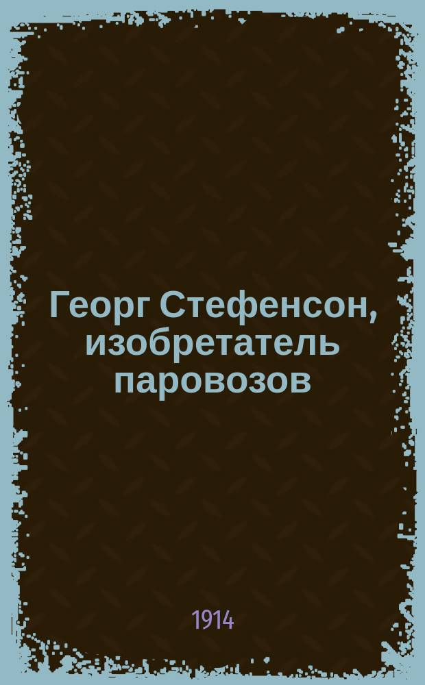 Георг Стефенсон, изобретатель паровозов