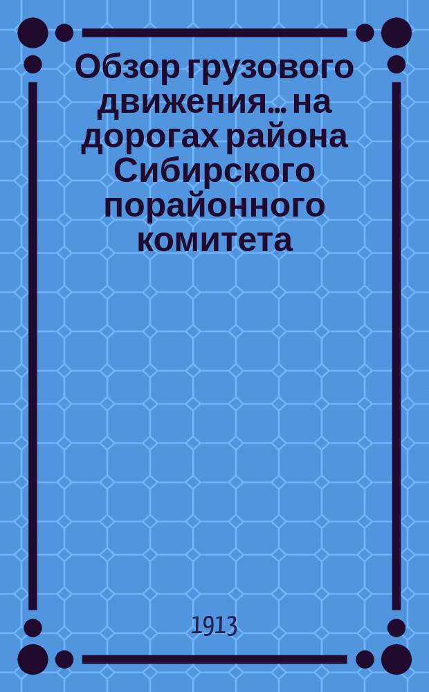 Обзор грузового движения... на дорогах района Сибирского порайонного комитета : (По предвар. данным). ... за декабрь месяц... : ... за декабрь месяц и работы подвижного состава за октябрь месяц 1912 года...