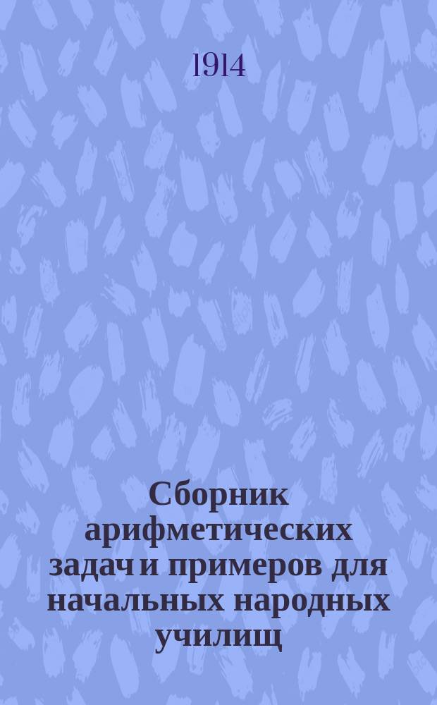 Сборник арифметических задач и примеров для начальных народных училищ : Первое полугодие : Счет десятками до 100, действия до 20, с распределением задач на простейшие типы