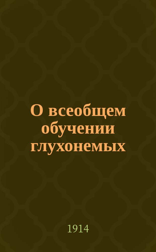 О всеобщем обучении глухонемых : Доклад, прочит. в 1-й секции I Всерос. съезда по вопросам нар. образования в дек. 1913 г.