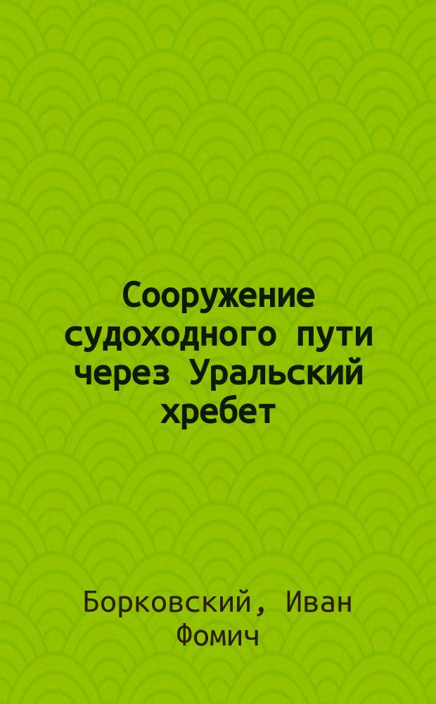 Сооружение судоходного пути через Уральский хребет (Пермь-Тобольск), проектируемое Управлением водных путей и шос. дорог : С прил. "Карты судоходных путей и ж. д. России"