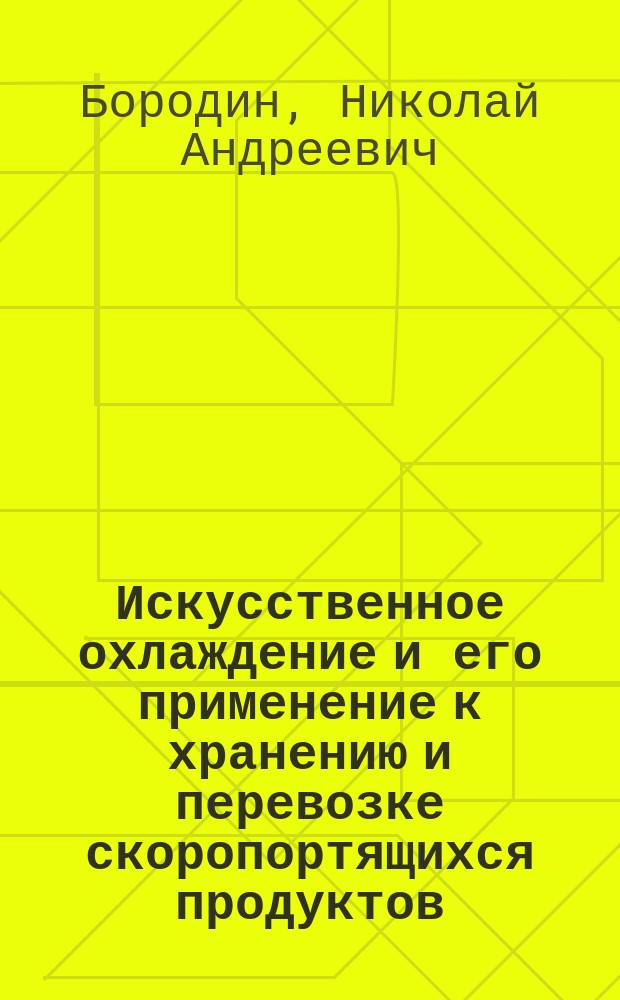 Искусственное охлаждение и его применение к хранению и перевозке скоропортящихся продуктов