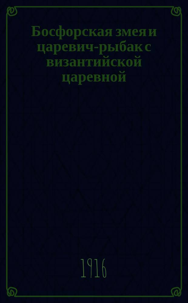 Босфорская змея и царевич-рыбак с византийской царевной : (Сказание)