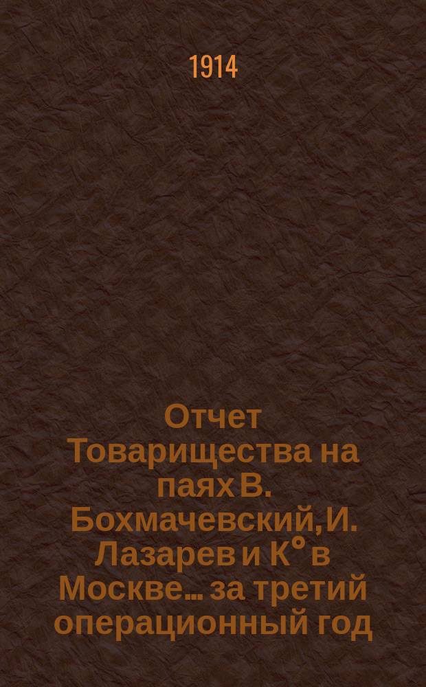 Отчет Товарищества на паях В. Бохмачевский, И. Лазарев и К° в Москве... ... за третий операционный год