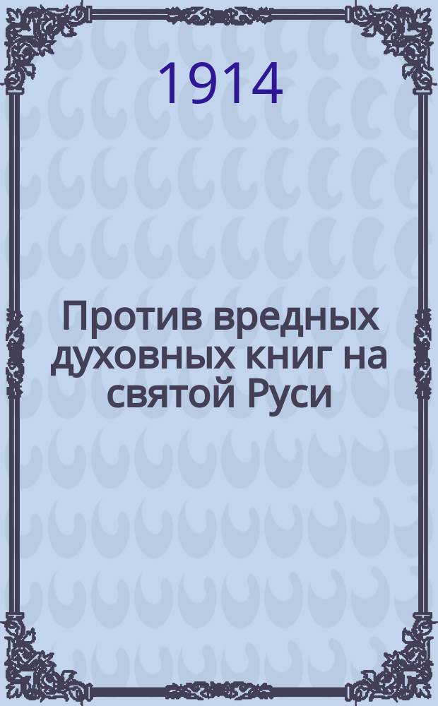 Против вредных духовных книг на святой Руси : Христиан. православ. полемико-апологет. очерки. Ч. 1-