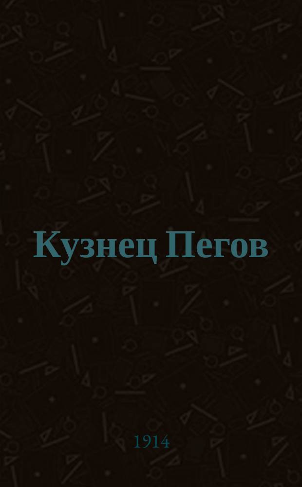 Кузнец Пегов : Трагедия любви, ума и пьянства : В 2 ч., 4 д., 18 карт