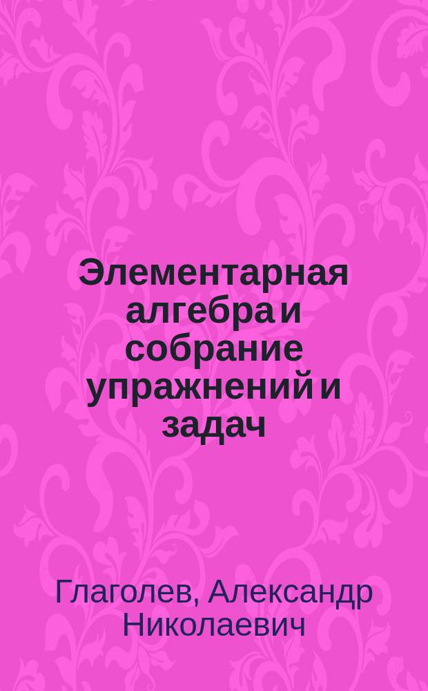 Элементарная алгебра и собрание упражнений и задач : Курс сред. учеб. заведений