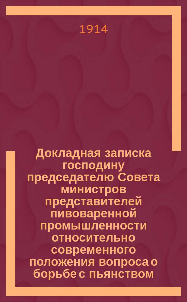 Докладная записка господину председателю Совета министров представителей пивоваренной промышленности относительно современного положения вопроса о борьбе с пьянством