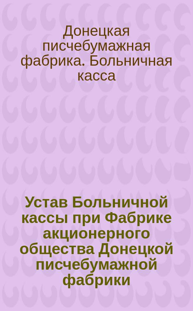 Устав Больничной кассы при Фабрике акционерного общества Донецкой писчебумажной фабрики
