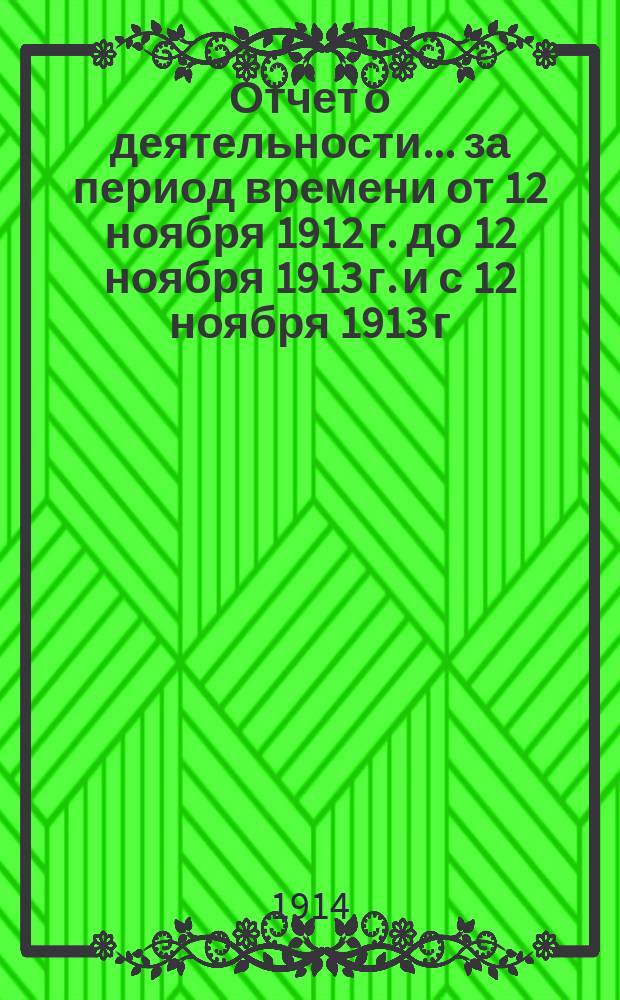 Отчет о деятельности... ... за период времени от 12 ноября 1912 г. до 12 ноября 1913 г. и с 12 ноября 1913 г. до 12 апреля 1914 г.