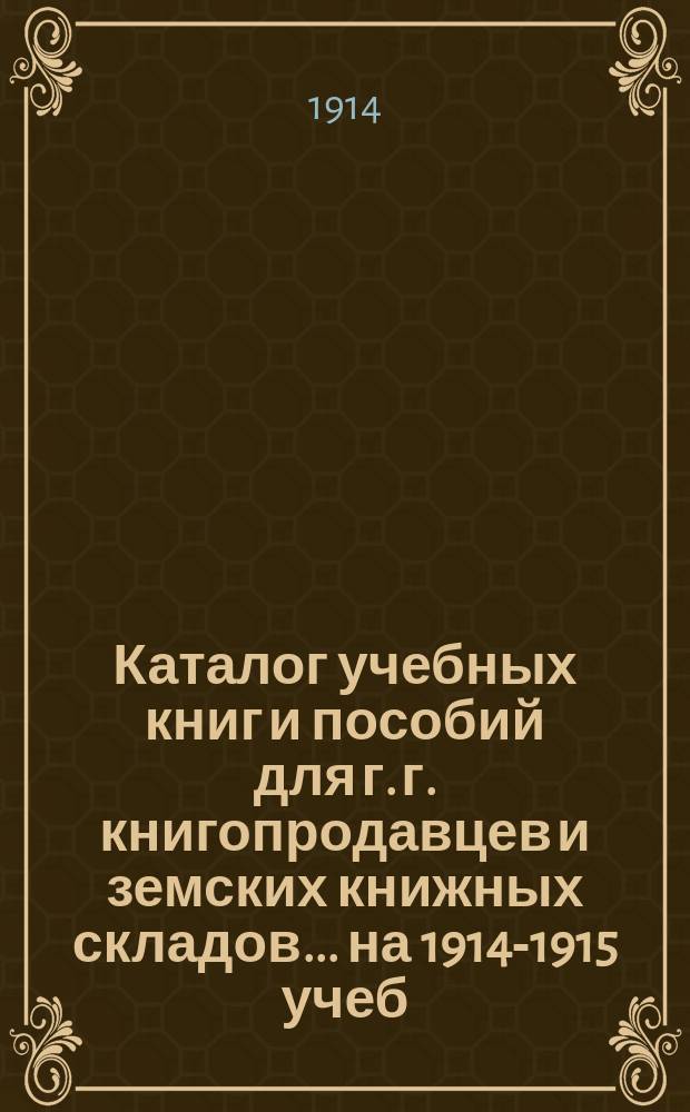Каталог учебных книг и пособий для г. г. книгопродавцев и земских книжных складов... ... на 1914-1915 учеб. год