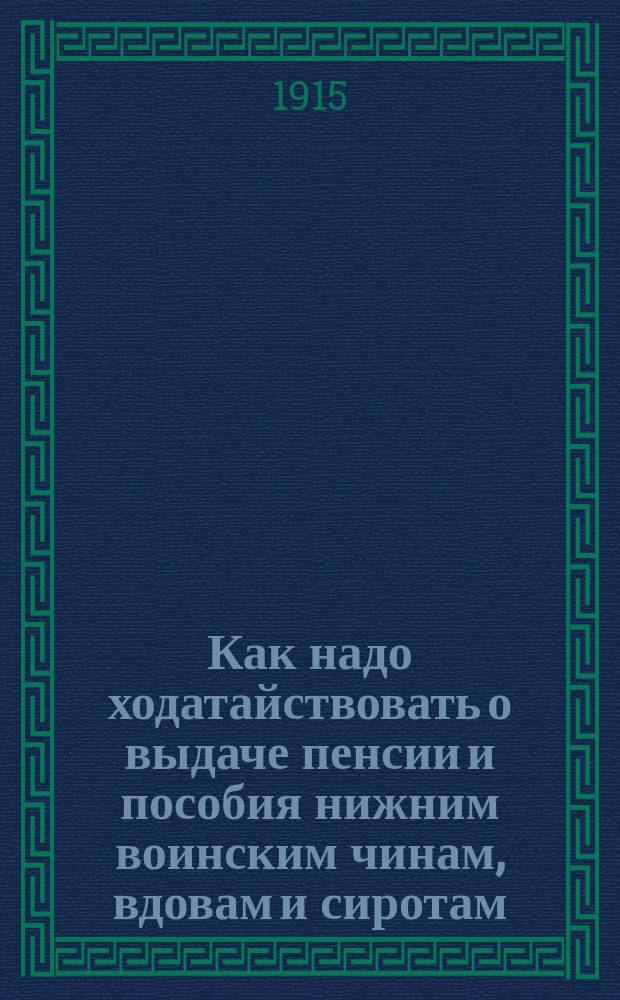 Как надо ходатайствовать о выдаче пенсии и пособия нижним воинским чинам, вдовам и сиротам : Необходимая справ. книжка для рус. солдата и его семейства с образцами нужных прошений : Сост. на основании Положения 25 июня 1912 г. и Правил 30 мая 1905 г. о призрении ниж. воин. чинов В.А. Дымчевский