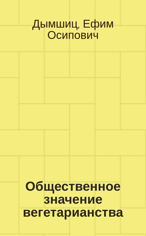 Общественное значение вегетарианства : (Докл., чит. на общ. собр. чл. Екатериносл. вегетариан. о-ва 29 июня 1914 г.)