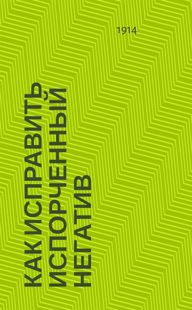 Как исправить испорченный негатив : Ошибки и неудачи в негатив. процессе, их причины и способы устранения : Практ. руководство для любителей и профессионалов