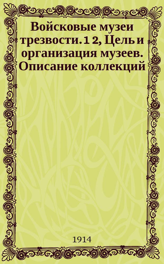 Войсковые музеи трезвости. 1 2, Цель и организация музеев. Описание коллекций : В прил.: 1. Примерный устав военного общества трезвости. 2. Указания к составлению диаграмм для музеев трезвости