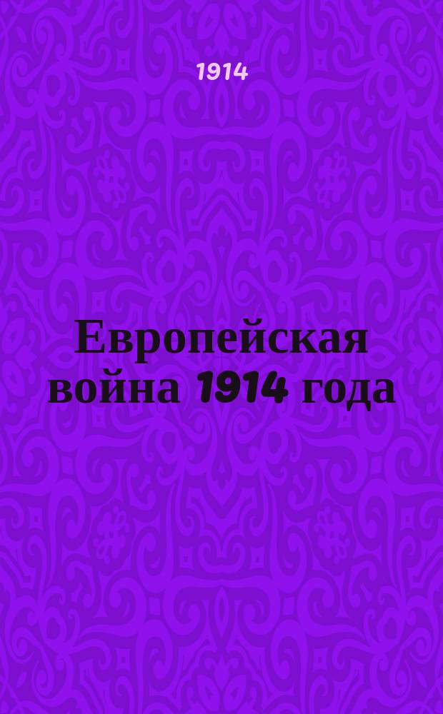 Европейская война 1914 года : Вожди, армии, морские и воздуш. флоты, крепости, колонии, финансы и договоры воюющих и нейтр. держав