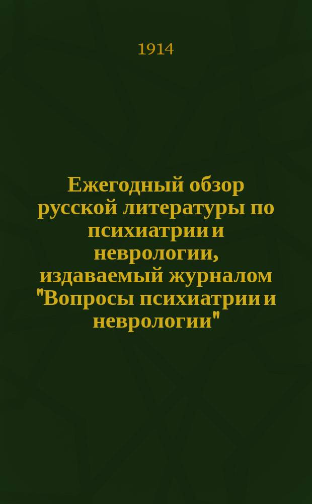 Ежегодный обзор русской литературы по психиатрии и неврологии, издаваемый журналом "Вопросы психиатрии и неврологии" : Ближайшие сотрудники: Л.М. Астауров, Х.М. Асвадуров, В.А. Вышеславцева [и др.]. за 1913 год