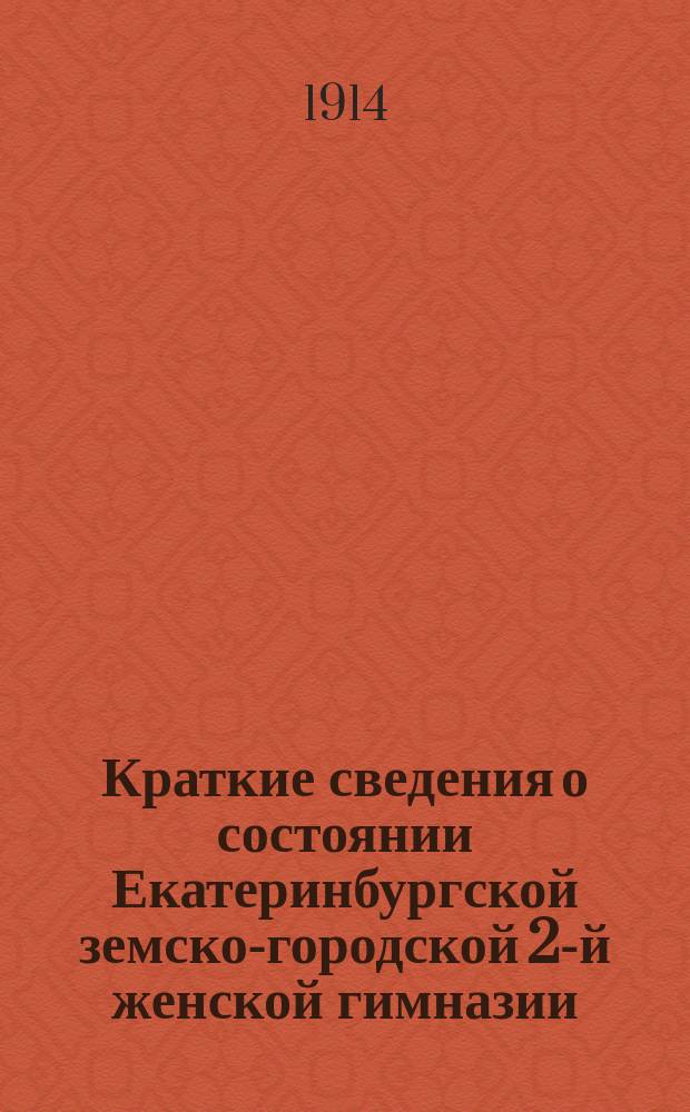 Краткие сведения о состоянии Екатеринбургской земско-городской 2-й женской гимназии... за 1913-14 учебный год