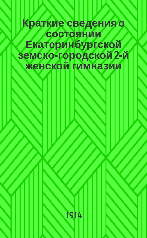 Краткие сведения о состоянии Екатеринбургской земско-городской 2-й женской гимназии... за 1913-14 учебный год