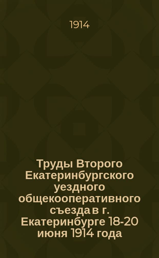 Труды Второго Екатеринбургского уездного общекооперативного съезда в г. Екатеринбурге 18-20 июня 1914 года