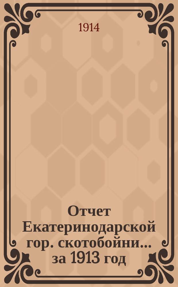 Отчет Екатеринодарской гор. скотобойни... ... за 1913 год