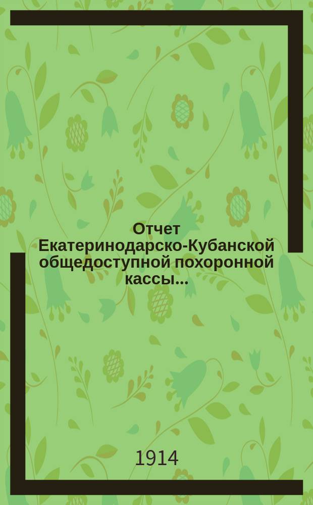 Отчет Екатеринодарско-Кубанской общедоступной похоронной кассы.. : Открытие действий кассы 22 янв. 1905 г. ... за 1911-1912, 1913 гг.