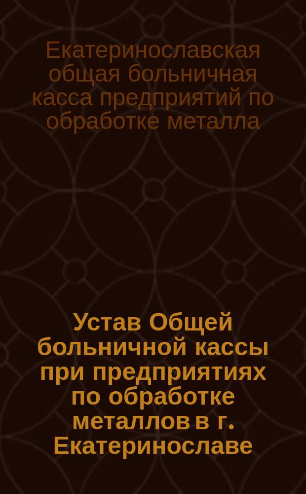 Устав Общей больничной кассы при предприятиях по обработке металлов в г. Екатеринославе