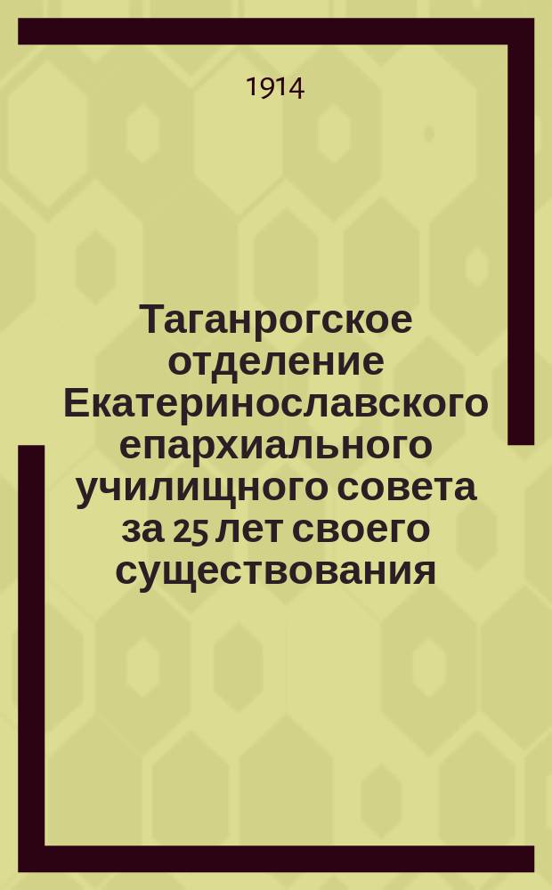 Таганрогское отделение Екатеринославского епархиального училищного совета за 25 лет своего существования : (1888-1914 г.)