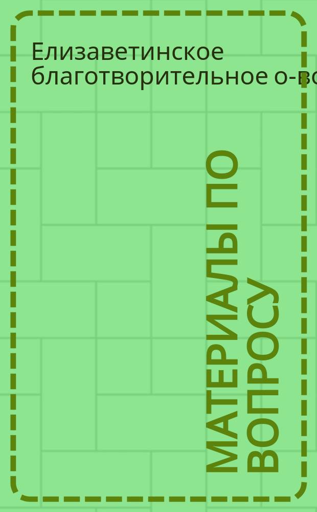 Материалы по вопросу: кому помогало и сколько детей призревало в своих приютах, убежищах, яслях и очагах Елисаветинское благотворительное общество в Москве и Московской губернии за 20 лет своих действий с 1892 по 1912 год