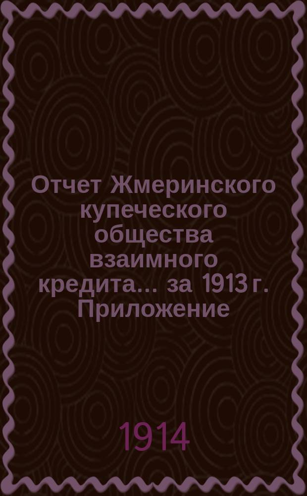 Отчет Жмеринского купеческого общества взаимного кредита... ... за 1913 г. Приложение : Приложение