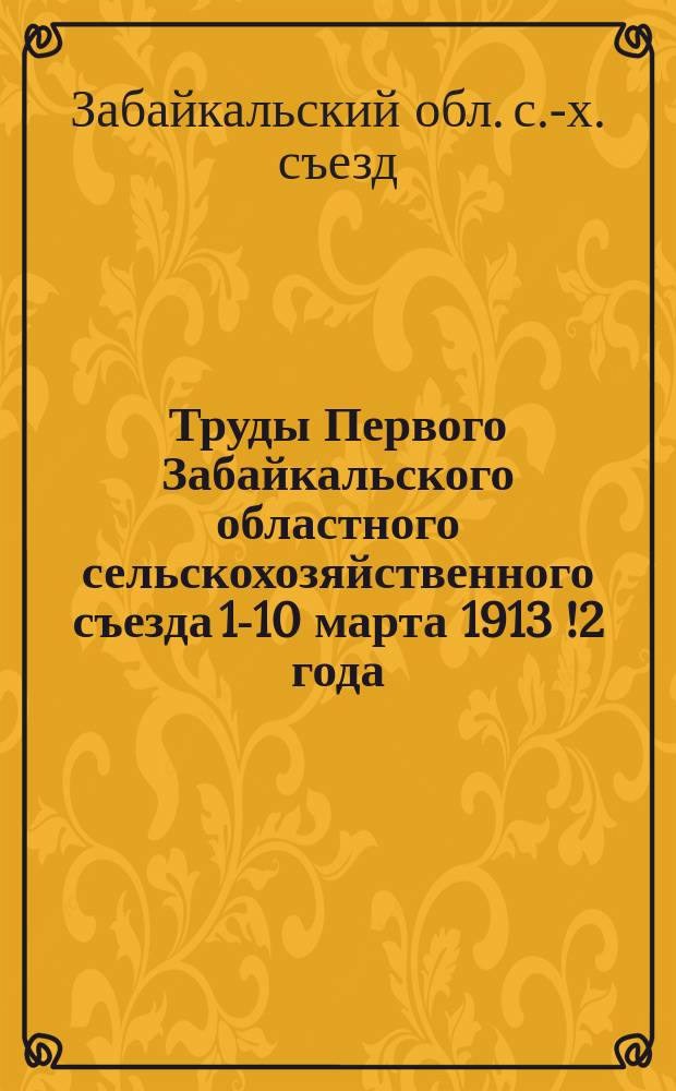 Труды Первого Забайкальского областного сельскохозяйственного съезда 1-10 марта 1913[!2] года