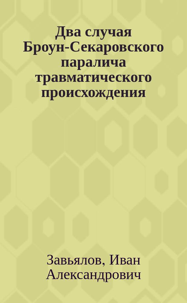 ... Два случая Броун-Секаровского паралича травматического происхождения : Сообщ. в Киев. хирург. о-ве 8 окт. 1912 г
