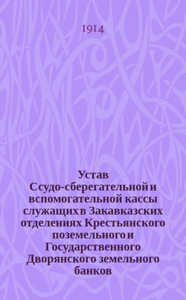Устав Ссудо-сберегательной и вспомогательной кассы служащих в Закавказских отделениях Крестьянского поземельного и Государственного Дворянского земельного банков : Утв. 8 окт. 1914 г.