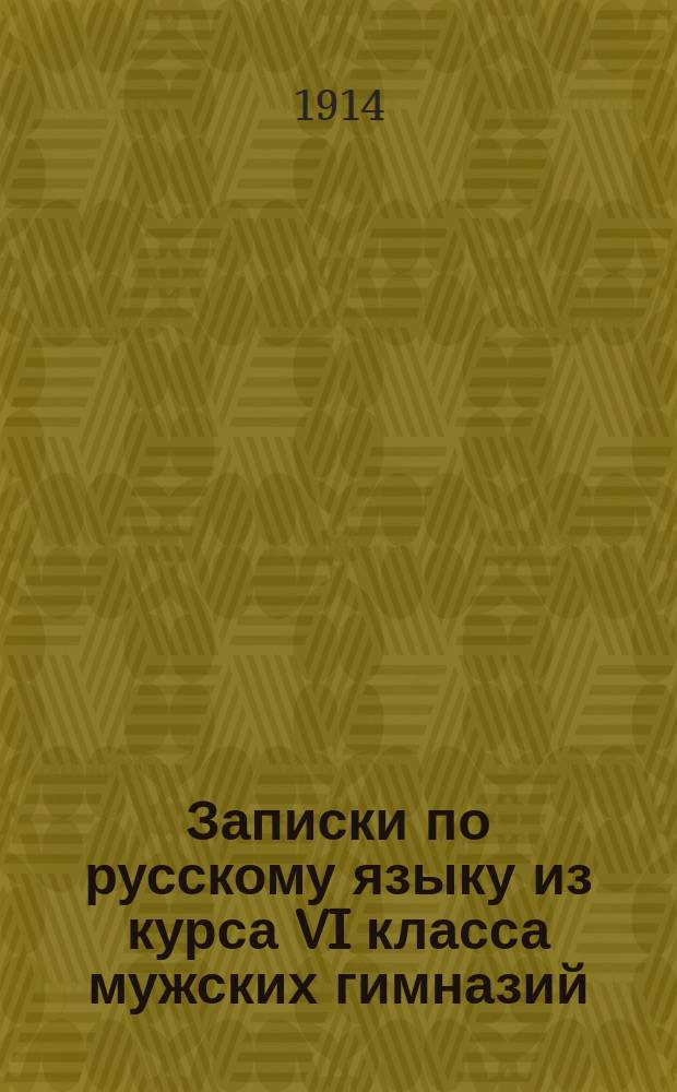 Записки по русскому языку из курса VI класса мужских гимназий : (Сост. по тр. Порфирьева, Саводника, Пыпина и Сперанского). [1]-. [1]