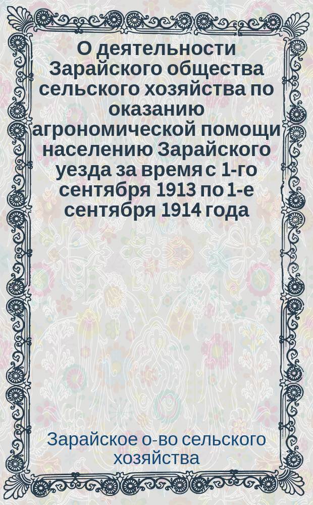 О деятельности Зарайского общества сельского хозяйства по оказанию агрономической помощи населению Зарайского уезда за время с 1-го сентября 1913 по 1-е сентября 1914 года : Докл. Экон. совету Зар. зем. управы секр. О-ва Н.И. Вентцер