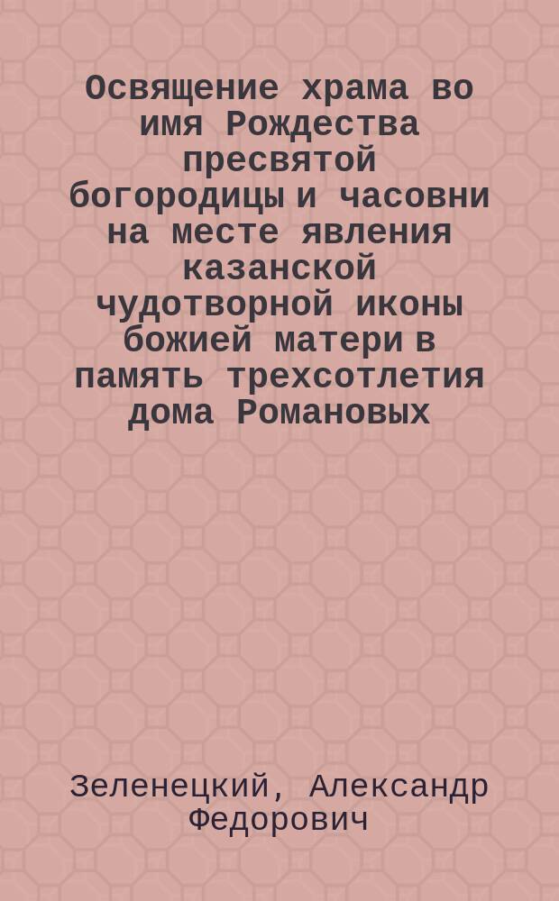 Освящение храма во имя Рождества пресвятой богородицы и часовни на месте явления казанской чудотворной иконы божией матери в память трехсотлетия дома Романовых