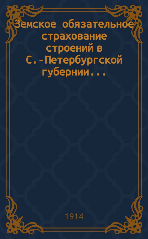 Земское обязательное страхование строений в С.-Петербургской губернии... ... (1903-1907 гг.)