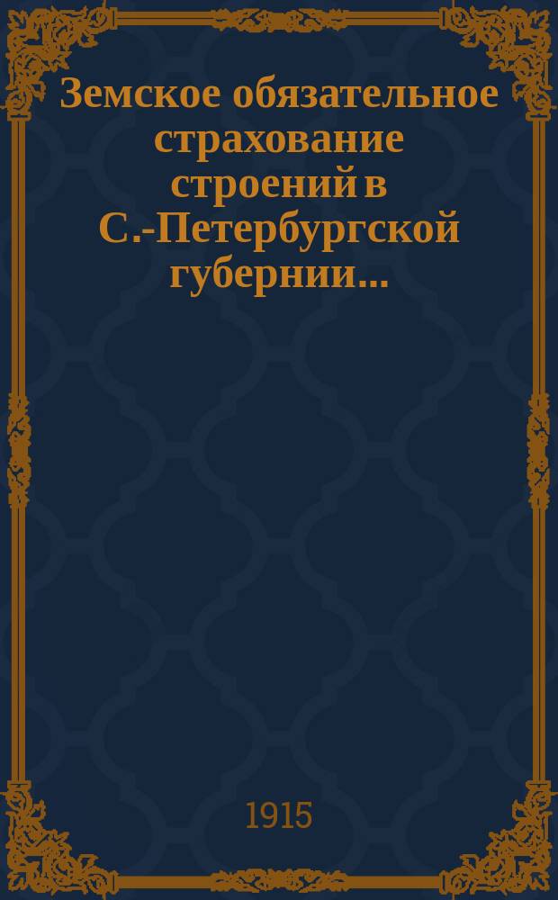 Земское обязательное страхование строений в С.-Петербургской губернии... ... (1908-1912 гг.)