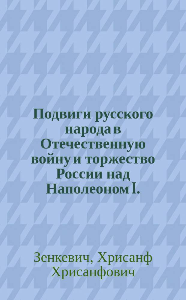Подвиги русского народа в Отечественную войну и торжество России над Наполеоном I. (1812-1814 гг.)