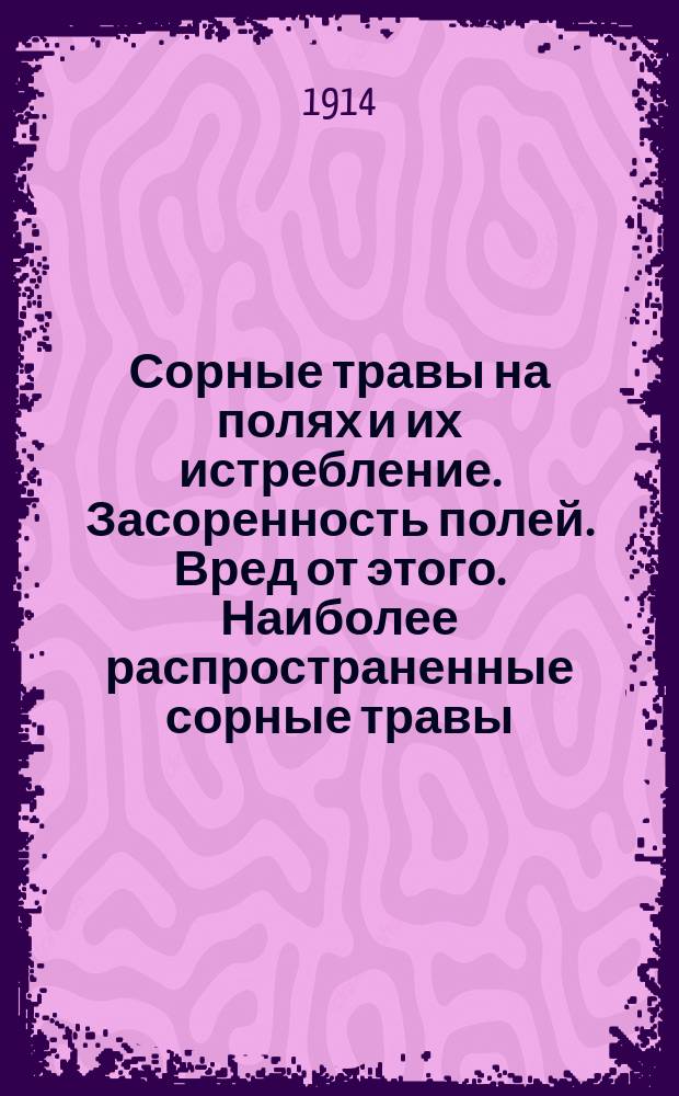 Сорные травы на полях и их истребление. Засоренность полей. Вред от этого. Наиболее распространенные сорные травы. Борьба с ними : С 35 рис. в тексте