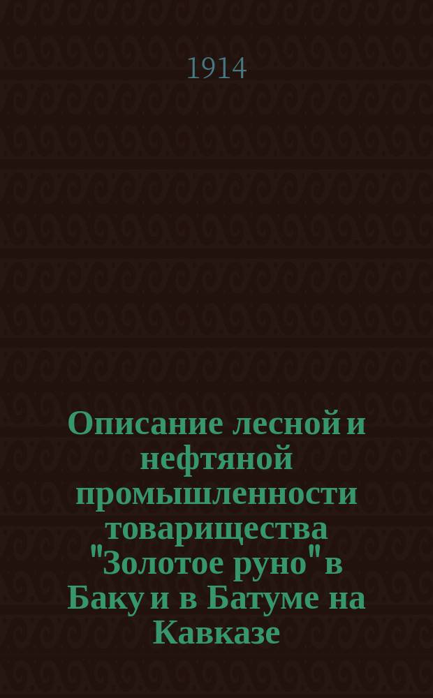 Описание лесной и нефтяной промышленности товарищества "Золотое руно" в Баку и в Батуме на Кавказе : Сост. Правл. Т-ва в доп. к товарищ. договору, заключ. ... 27 сент. 1914 г. за № 15515