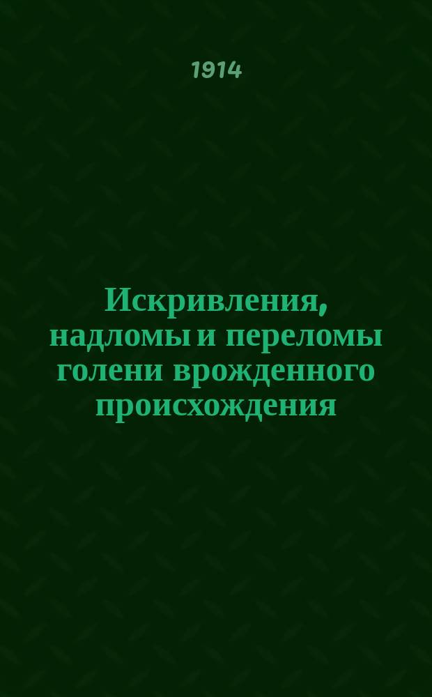 Искривления, надломы и переломы голени врожденного происхождения : Сообщ. в заседании Киев. хирург. о-ва 3 окт. 1911 г