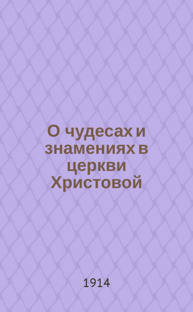 О чудесах и знамениях в церкви Христовой : (Богосл.-апологет. очерк против сектантов рационалистов и мистиков)