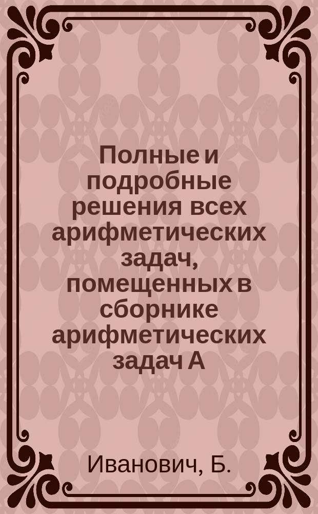 Полные и подробные решения всех арифметических задач, помещенных в сборнике арифметических задач А. Малинина и К. Буренина : (По послед. изд. т-ва И.Д. Сытина). Вып. 1-3