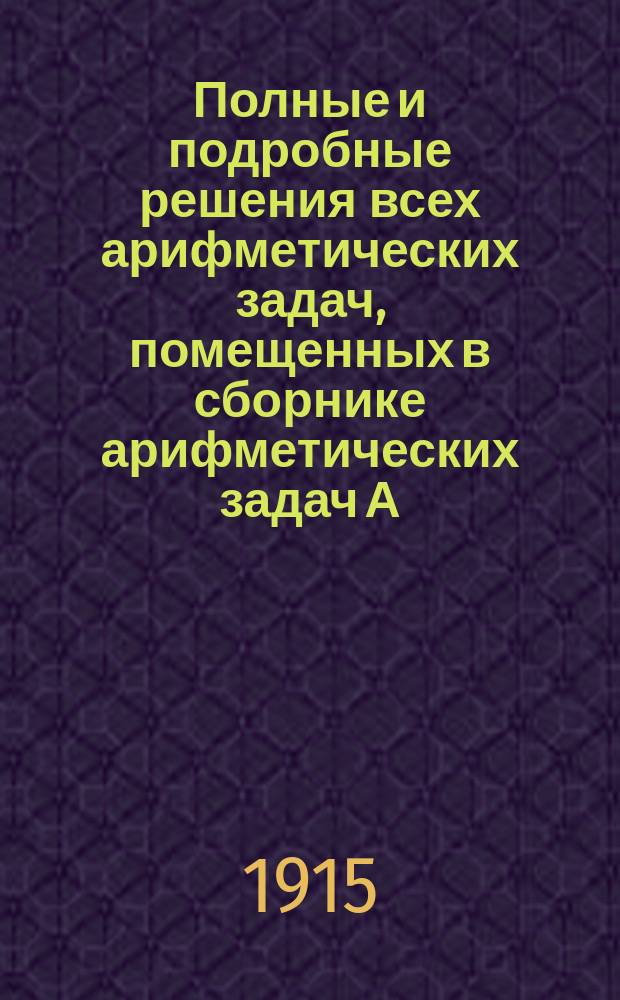 Полные и подробные решения всех арифметических задач, помещенных в сборнике арифметических задач А. Малинина и К. Буренина : (По послед. изд. т-ва И.Д. Сытина). Вып. 1-3. Вып. 3