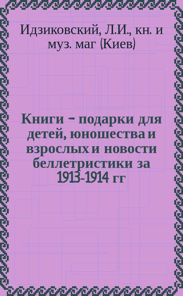 Книги - подарки для детей, юношества и взрослых и новости беллетристики за 1913-1914 гг. книжного магазина Леона Идзиковского : Каталог