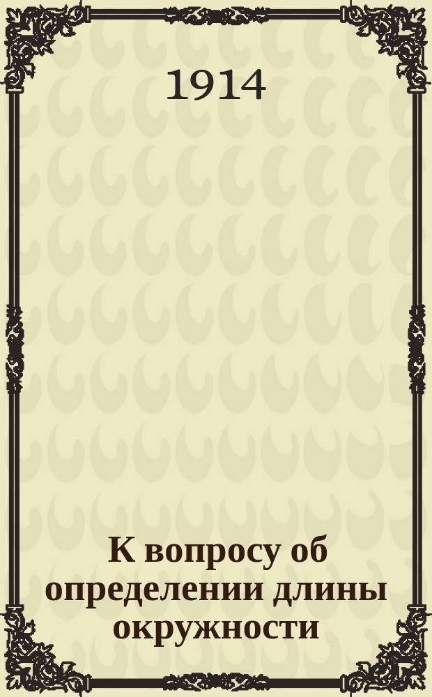 ... К вопросу об определении длины окружности : Докл., прочит. на 2 Всерос. съезде преподавателей математики, и доб. к нему