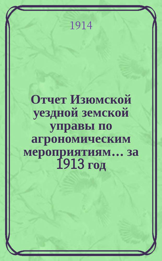 Отчет Изюмской уездной земской управы по агрономическим мероприятиям... за 1913 год